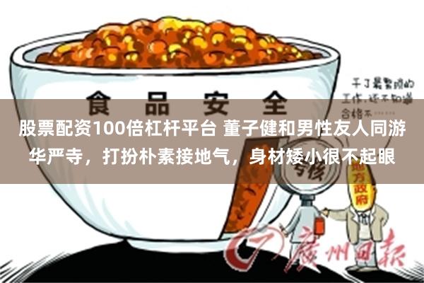 股票配资100倍杠杆平台 董子健和男性友人同游华严寺，打扮朴素接地气，身材矮小很不起眼