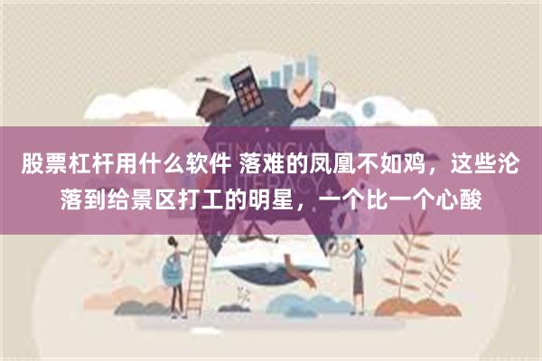 股票杠杆用什么软件 落难的凤凰不如鸡，这些沦落到给景区打工的明星，一个比一个心酸
