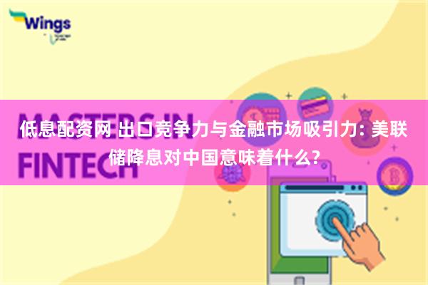 低息配资网 出口竞争力与金融市场吸引力: 美联储降息对中国意味着什么?