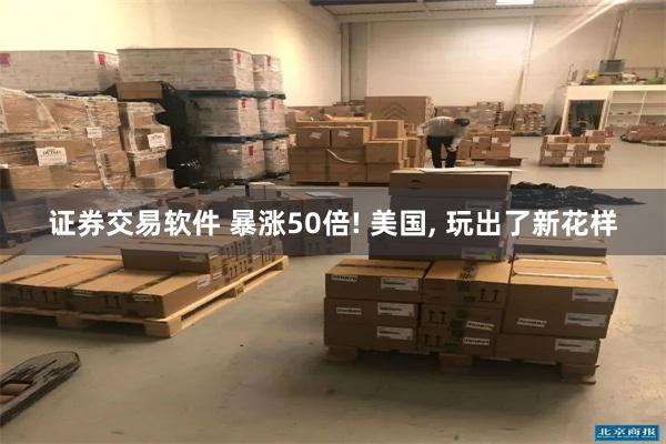 证券交易软件 暴涨50倍! 美国, 玩出了新花样