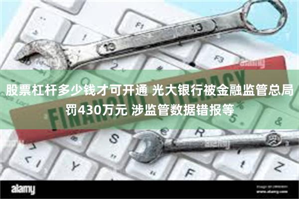 股票杠杆多少钱才可开通 光大银行被金融监管总局罚430万元 涉监管数据错报等
