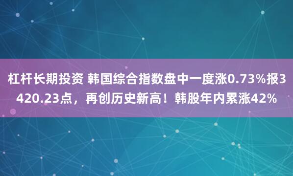杠杆长期投资 韩国综合指数盘中一度涨0.73%报3420.23点，再创历史新高！韩股年内累涨42%
