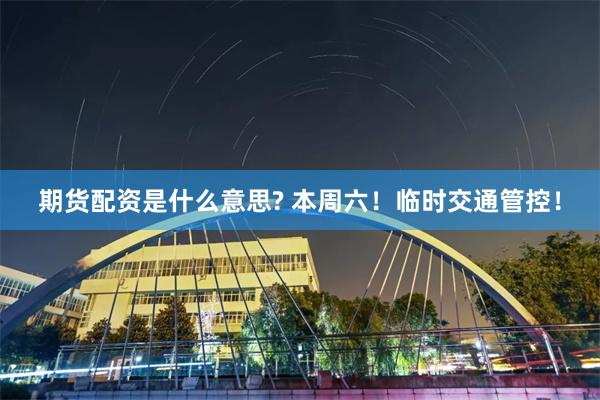 期货配资是什么意思? 本周六！临时交通管控！