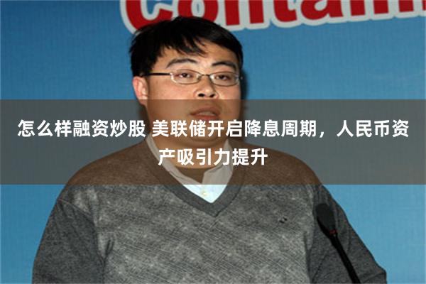 怎么样融资炒股 美联储开启降息周期，人民币资产吸引力提升