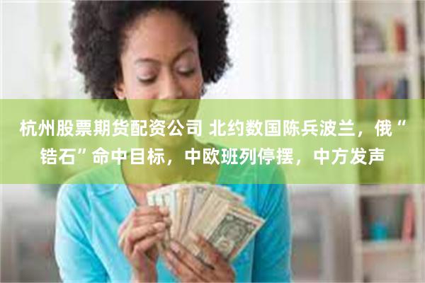 杭州股票期货配资公司 北约数国陈兵波兰，俄“锆石”命中目标，中欧班列停摆，中方发声