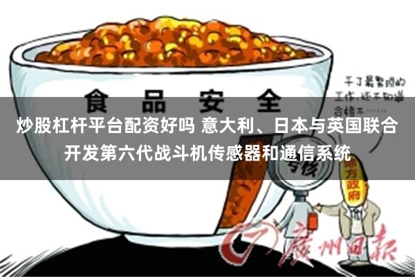 炒股杠杆平台配资好吗 意大利、日本与英国联合开发第六代战斗机传感器和通信系统