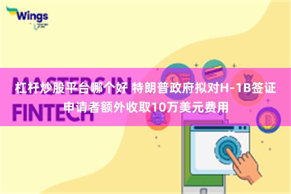 杠杆炒股平台哪个好 特朗普政府拟对H-1B签证申请者额外收取10万美元费用