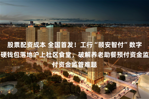 股票配资成本 全国首发！工行“颐安智付”数字人民币硬钱包落地沪上社区食堂，破解养老助餐预付资金监管难题