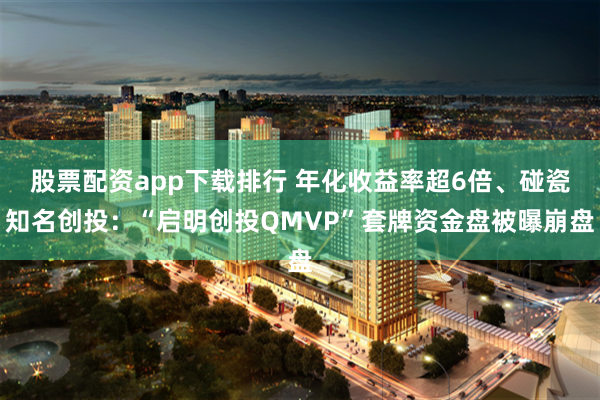 股票配资app下载排行 年化收益率超6倍、碰瓷知名创投：“启明创投QMVP”套牌资金盘被曝崩盘