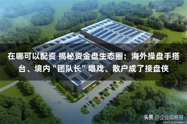 在哪可以配资 揭秘资金盘生态圈：海外操盘手搭台、境内“团队长”唱戏、散户成了接盘侠