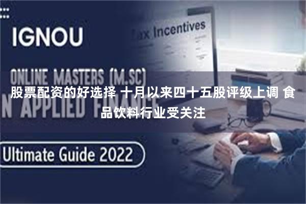 股票配资的好选择 十月以来四十五股评级上调 食品饮料行业受关注