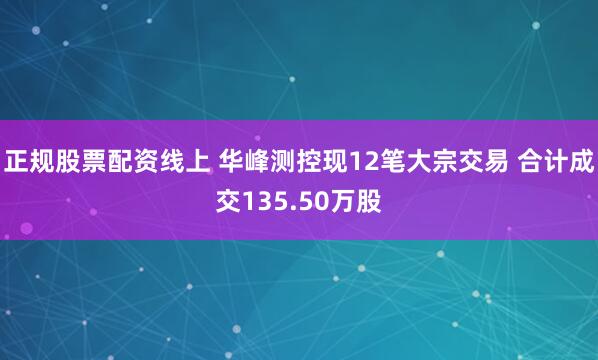 正规股票配资线上 华峰测控现12笔大宗交易 合计成交135.50万股