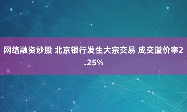 网络融资炒股 北京银行发生大宗交易 成交溢价率2.25%
