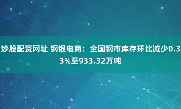 炒股配资网址 钢银电商：全国钢市库存环比减少0.33%至933.32万吨