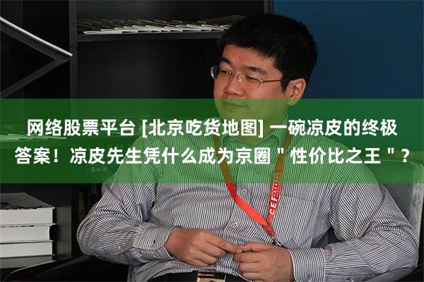 网络股票平台 [北京吃货地图] 一碗凉皮的终极答案！凉皮先生凭什么成为京圈＂性价比之王＂？