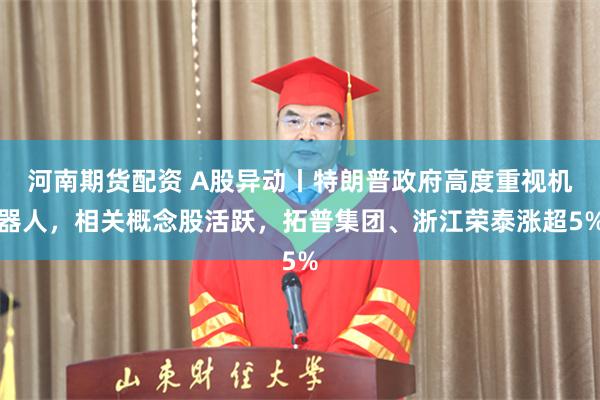 河南期货配资 A股异动丨特朗普政府高度重视机器人,相关概念股活跃,拓普集团、浙江荣泰涨超5%