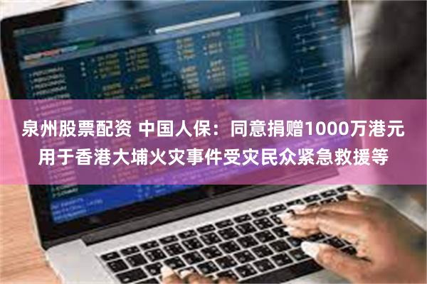 泉州股票配资 中国人保：同意捐赠1000万港元用于香港大埔火灾事件受灾民众紧急救援等