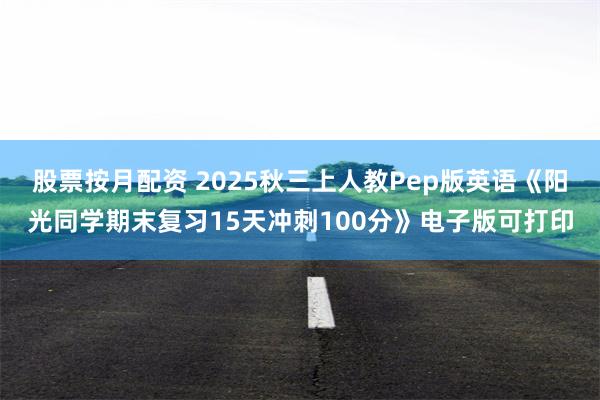 股票按月配资 2025秋三上人教Pep版英语《阳光同学期末复习15天冲刺100分》电子版可打印