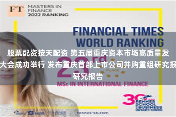 股票配资按天配资 第五届重庆资本市场高质量发展大会成功举行 发布重庆首部上市公司并购重组研究报告