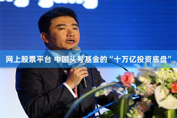 网上股票平台 中国头号基金的“十万亿投资底盘”