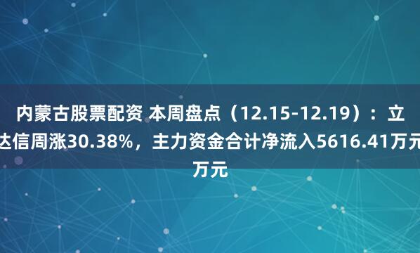 内蒙古股票配资 本周盘点（12.15-12.19）：立达信周涨30.38%，主力资金合计净流入5616.41万元