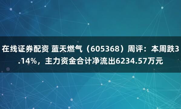 在线证券配资 蓝天燃气（605368）周评：本周跌3.14%，主力资金合计净流出6234.57万元