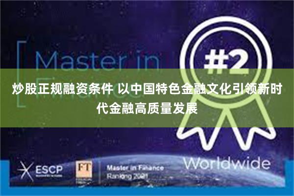 炒股正规融资条件 以中国特色金融文化引领新时代金融高质量发展