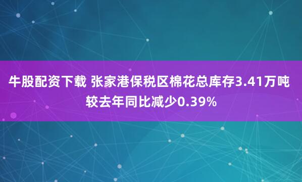 牛股配资下载 张家港保税区棉花总库存3.41万吨 较去年同比减少0.39%