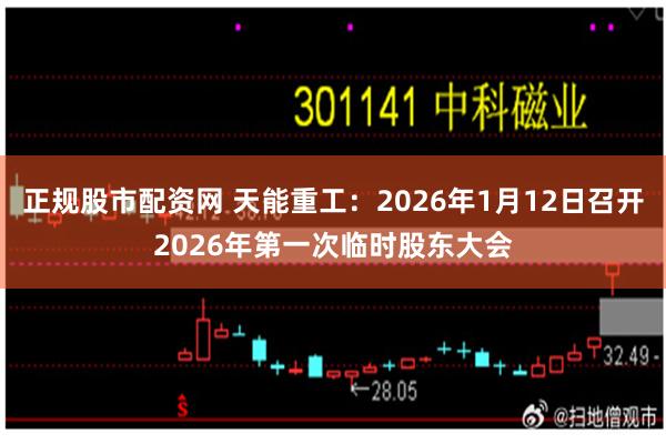 正规股市配资网 天能重工：2026年1月12日召开2026年第一次临时股东大会
