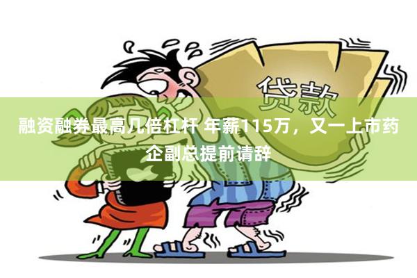 融资融券最高几倍杠杆 年薪115万，又一上市药企副总提前请辞