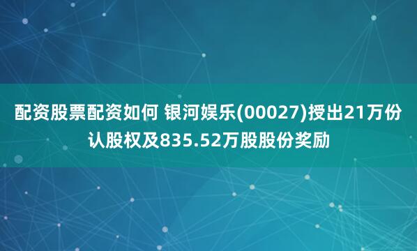 配资股票配资如何 银河娱乐(00027)授出21万份认股权及835.52万股股份奖励