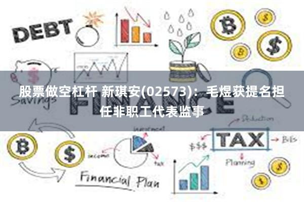 股票做空杠杆 新琪安(02573)：毛煜获提名担任非职工代表监事