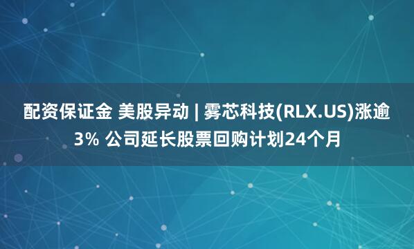 配资保证金 美股异动 | 雾芯科技(RLX.US)涨逾3% 公司延长股票回购计划24个月